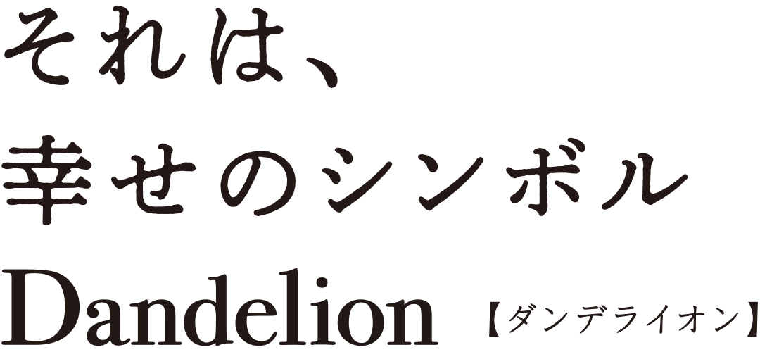それは、幸せのシンボルDandelion[ダンデライオン]