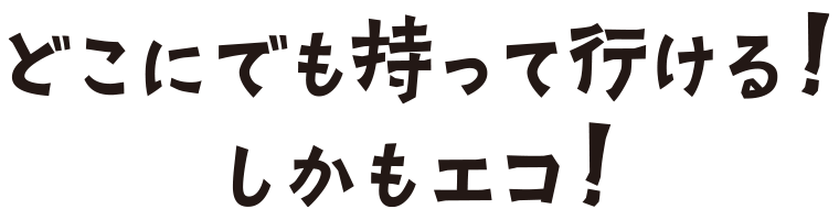 どこにでも持って行ける！しかもエコ！